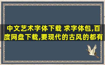 中文艺术字体下载 求字体包,百度网盘下载,要现代的古风的都有